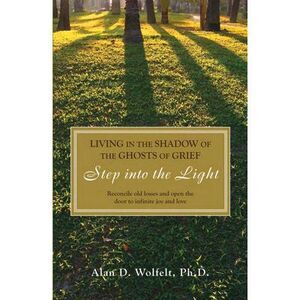Living in the Shadow of the Ghosts of Grief: Step Into the Light -- Alan Wolfelt